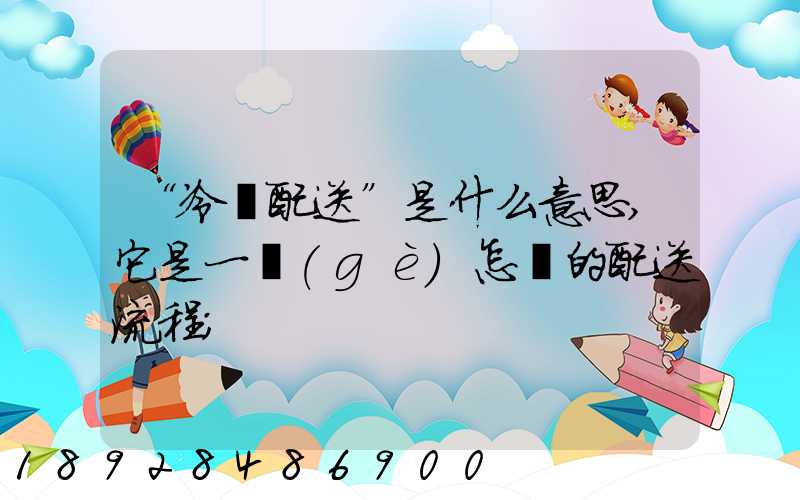 “冷鏈配送”是什么意思,它是一個(gè)怎樣的配送流程