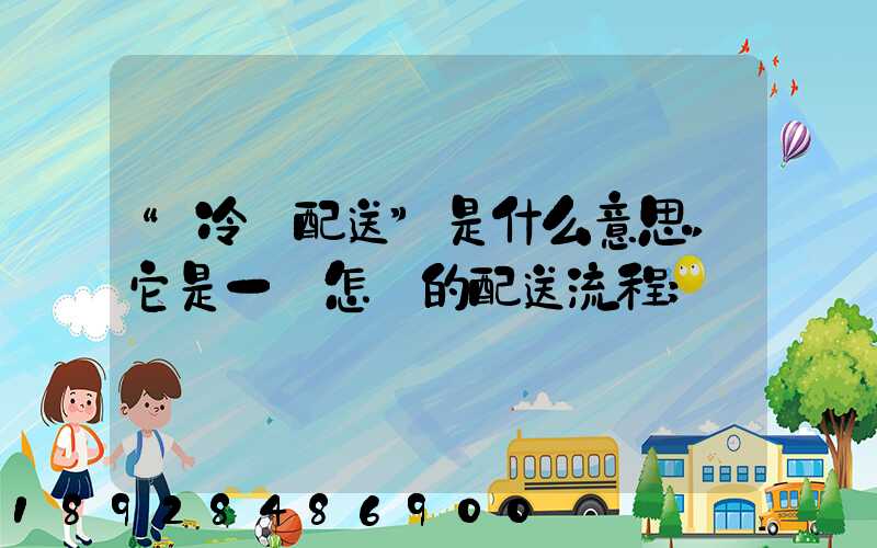 “冷鏈配送”是什么意思,它是一個怎樣的配送流程