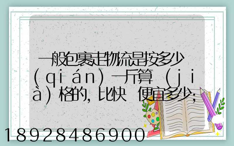 一般包裹走物流是按多少錢(qián)一斤算價(jià)格的,比快遞便宜多少