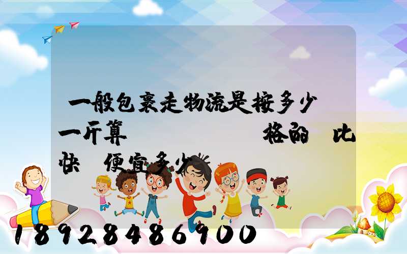 一般包裹走物流是按多少錢一斤算價(jià)格的,比快遞便宜多少