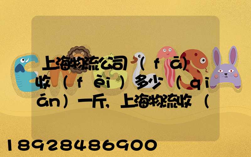 上海物流公司發(fā)貨收費(fèi)多少錢(qián)一斤,上海物流收費(fèi)標(biāo)準(zhǔn)