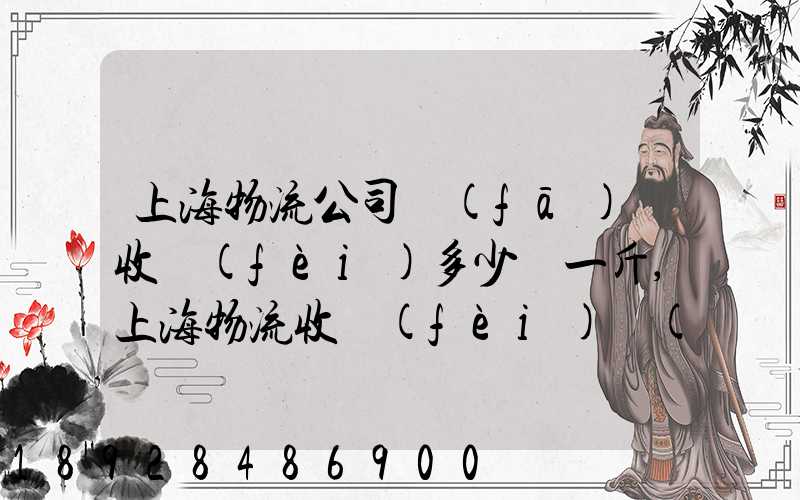 上海物流公司發(fā)貨收費(fèi)多少錢一斤,上海物流收費(fèi)標(biāo)準(zhǔn)