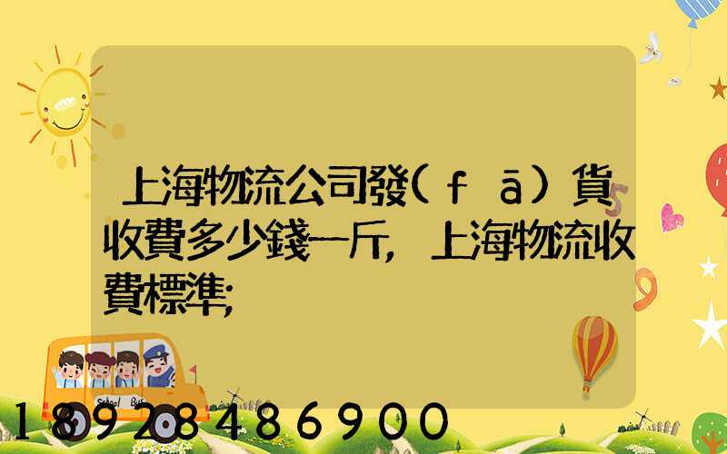 上海物流公司發(fā)貨收費多少錢一斤,上海物流收費標準