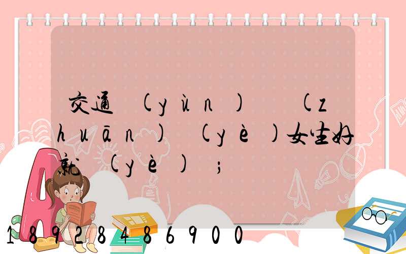 交通運(yùn)輸專(zhuān)業(yè)女生好就業(yè)嗎