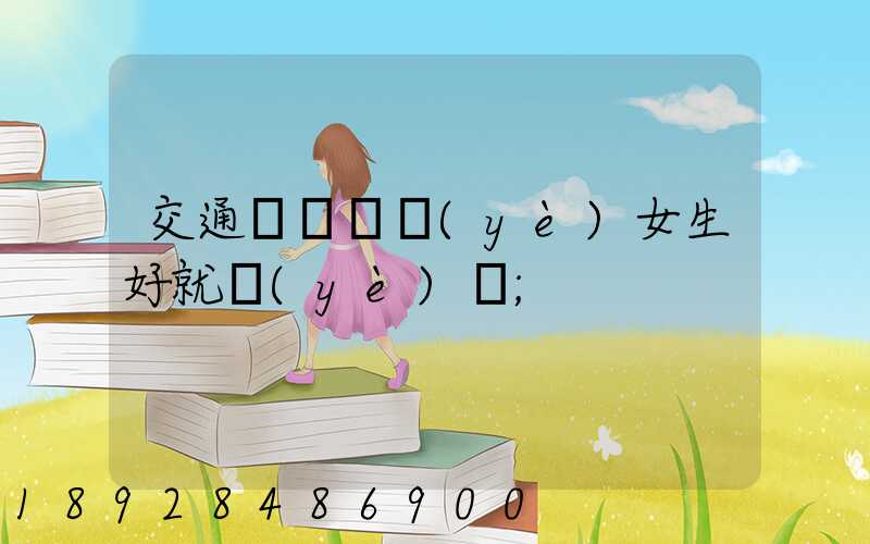 交通運輸專業(yè)女生好就業(yè)嗎