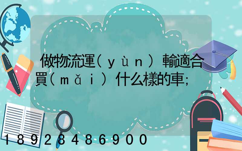 做物流運(yùn)輸適合買(mǎi)什么樣的車