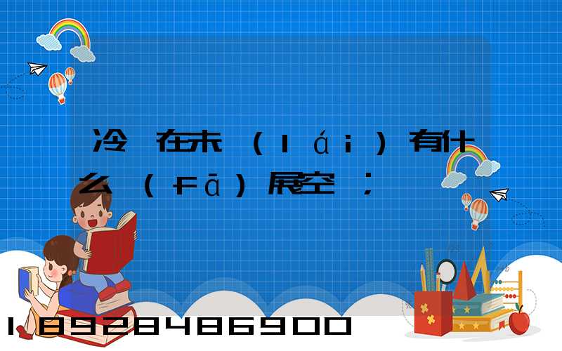 冷鏈在未來(lái)有什么發(fā)展空間