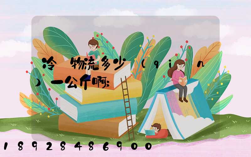 冷鏈物流多少錢(qián)一公斤啊