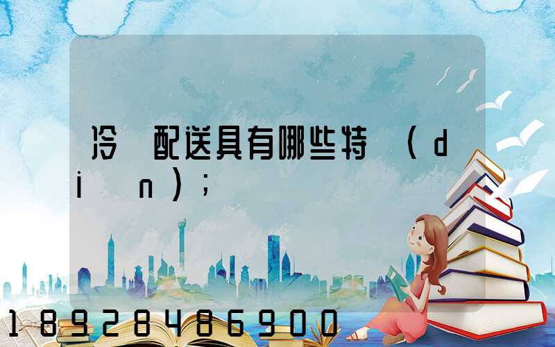 冷鏈配送具有哪些特點(diǎn)