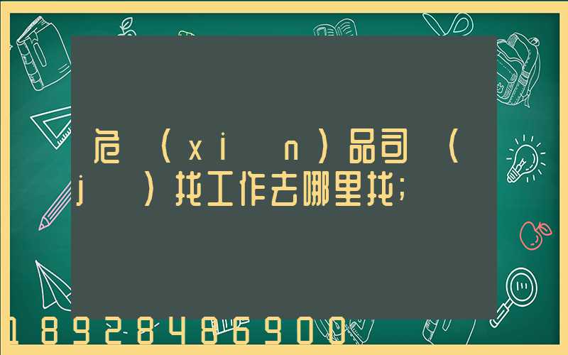 危險(xiǎn)品司機(jī)找工作去哪里找