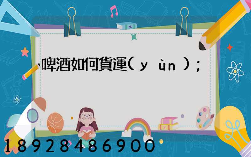 啤酒如何貨運(yùn)