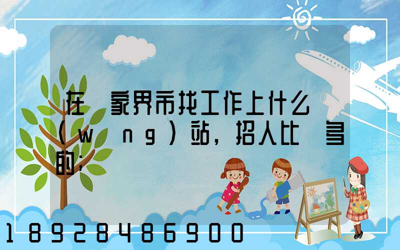 在張家界市找工作上什么網(wǎng)站,招人比較多的