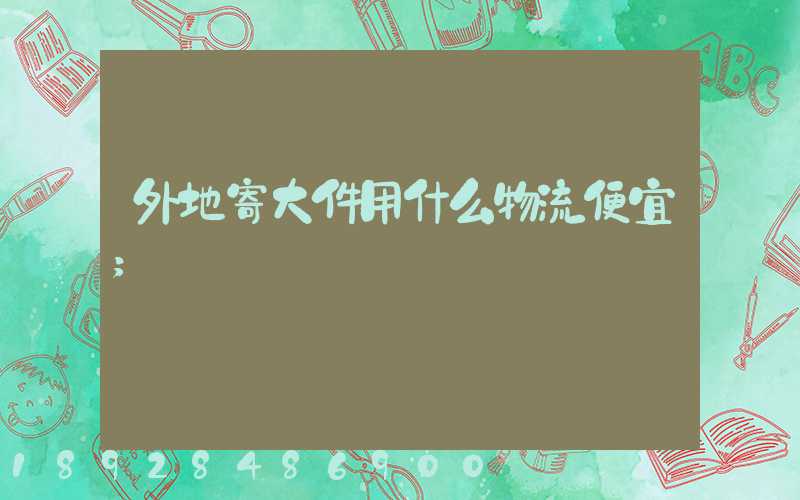 外地寄大件用什么物流便宜