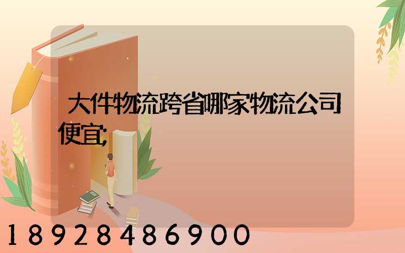 大件物流跨省哪家物流公司便宜