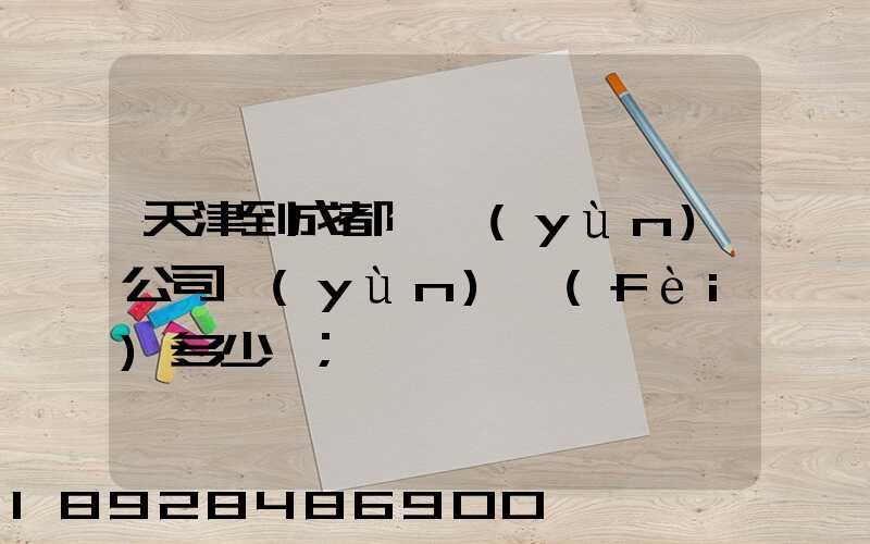天津到成都貨運(yùn)公司運(yùn)費(fèi)多少錢
