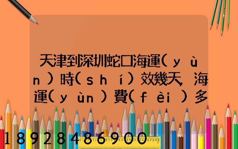 天津到深圳蛇口海運(yùn)時(shí)效幾天,海運(yùn)費(fèi)多少