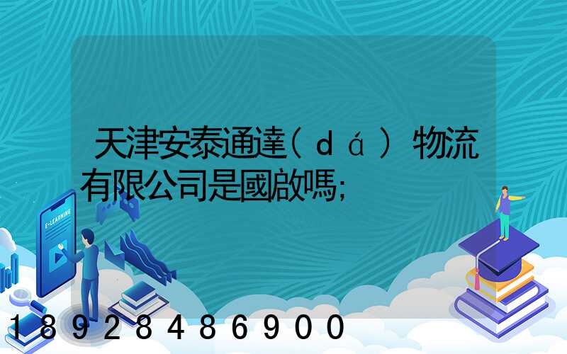 天津安泰通達(dá)物流有限公司是國啟嗎