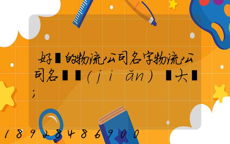 好聽的物流公司名字物流公司名稱簡(jiǎn)單大氣