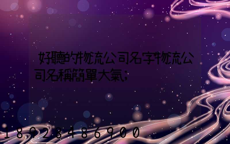 好聽的物流公司名字物流公司名稱簡單大氣