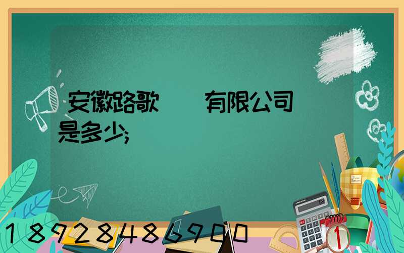 安徽路歌運輸有限公司電話是多少
