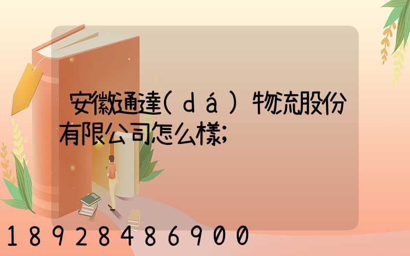安徽通達(dá)物流股份有限公司怎么樣