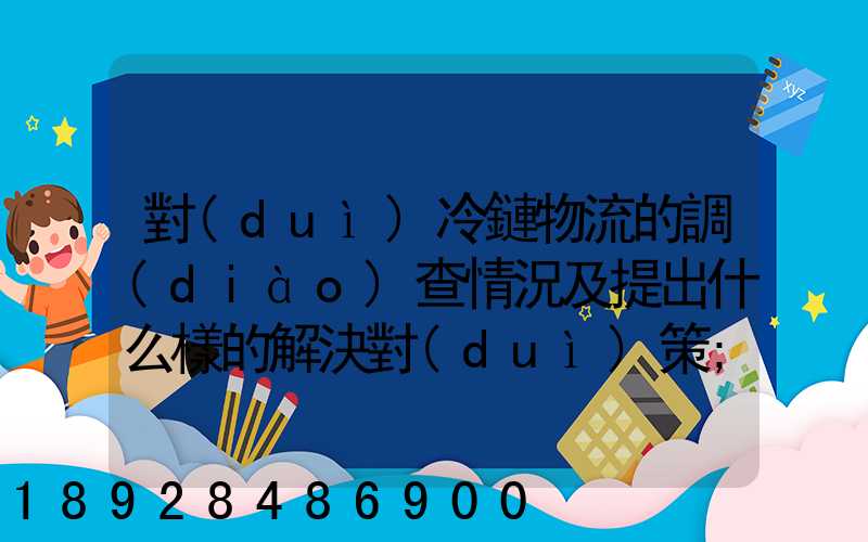 對(duì)冷鏈物流的調(diào)查情況及提出什么樣的解決對(duì)策