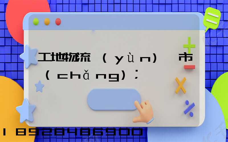 工地物流運(yùn)輸市場(chǎng)