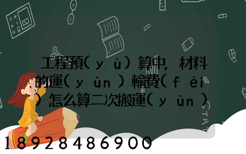 工程預(yù)算中,材料的運(yùn)輸費(fèi)怎么算二次搬運(yùn)費(fèi)怎么進(jìn)行確認(rèn)