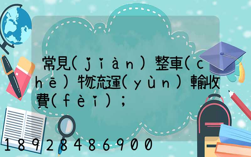 常見(jiàn)整車(chē)物流運(yùn)輸收費(fèi)