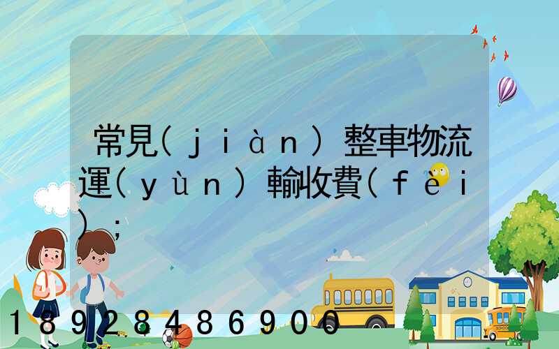 常見(jiàn)整車物流運(yùn)輸收費(fèi)