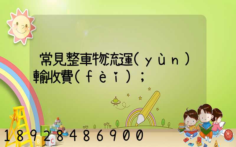 常見整車物流運(yùn)輸收費(fèi)