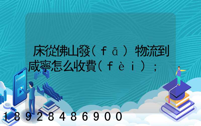 床從佛山發(fā)物流到咸寧怎么收費(fèi)