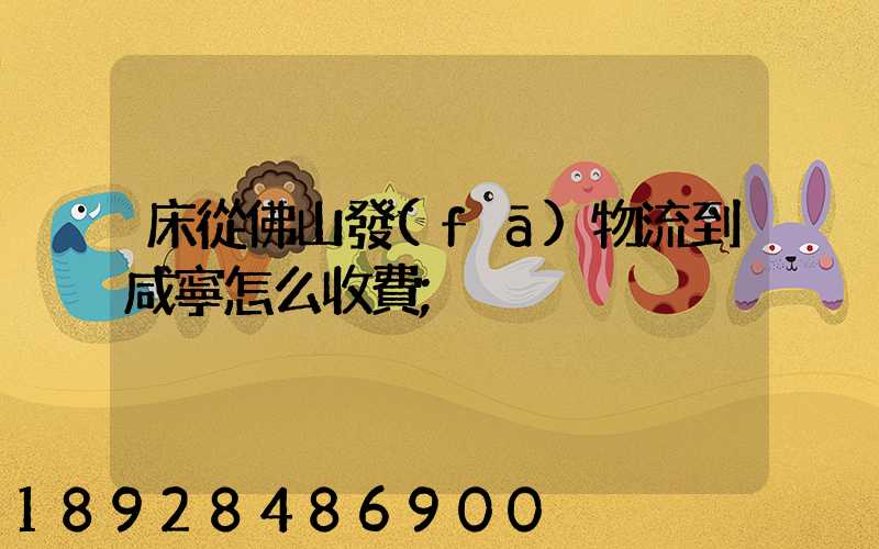 床從佛山發(fā)物流到咸寧怎么收費