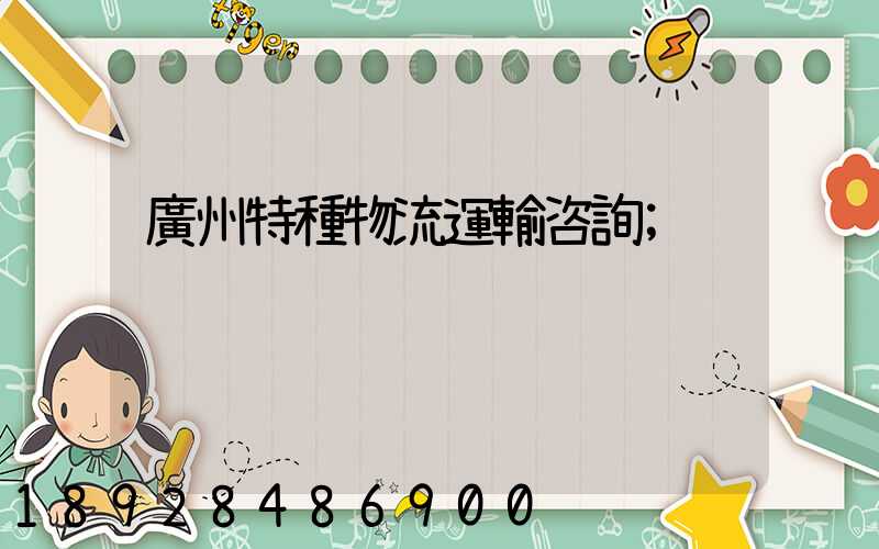 廣州特種物流運輸咨詢