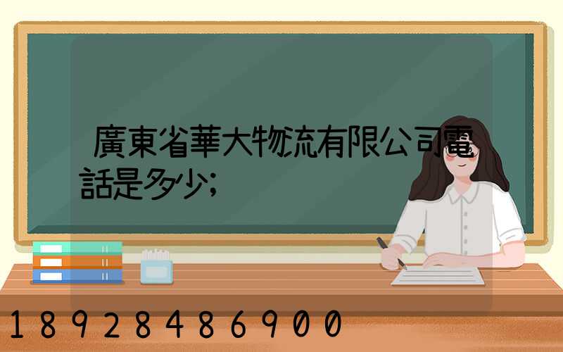 廣東省華大物流有限公司電話是多少