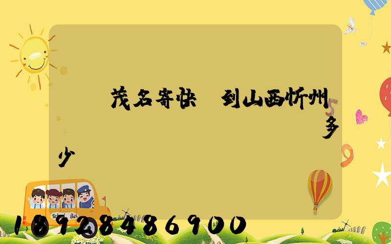廣東茂名寄快遞到山西忻州運(yùn)費(fèi)多少錢(qián)