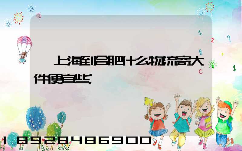 從上海到合肥什么物流寄大件便宜些