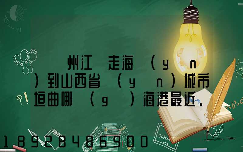 從廣州江門走海運(yùn)到山西省運(yùn)城市垣曲哪個(gè)海港最近。