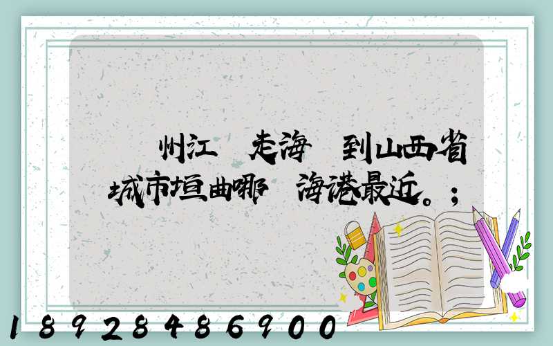 從廣州江門走海運到山西省運城市垣曲哪個海港最近。