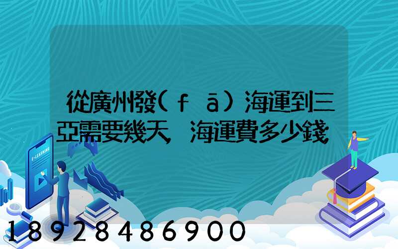 從廣州發(fā)海運到三亞需要幾天,海運費多少錢