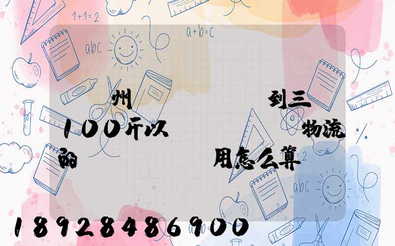 從廣州發(fā)貨到三亞100斤以內(nèi)物流的費(fèi)用怎么算