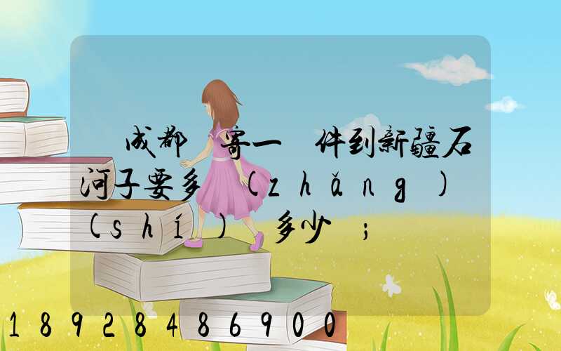 從成都郵寄一證件到新疆石河子要多長(zhǎng)時(shí)間多少錢
