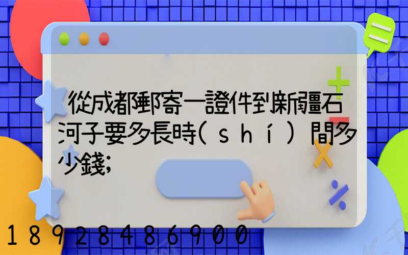從成都郵寄一證件到新疆石河子要多長時(shí)間多少錢