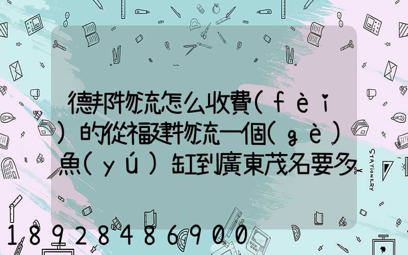 德邦物流怎么收費(fèi)的從福建物流一個(gè)魚(yú)缸到廣東茂名要多少運(yùn)費(fèi)魚(yú)缸長(zhǎng)1.5...