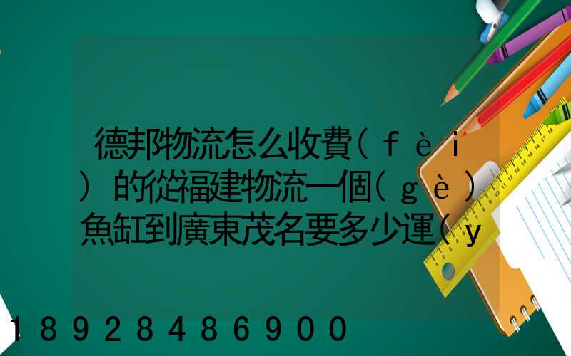 德邦物流怎么收費(fèi)的從福建物流一個(gè)魚缸到廣東茂名要多少運(yùn)費(fèi)魚缸長(zhǎng)1.5...