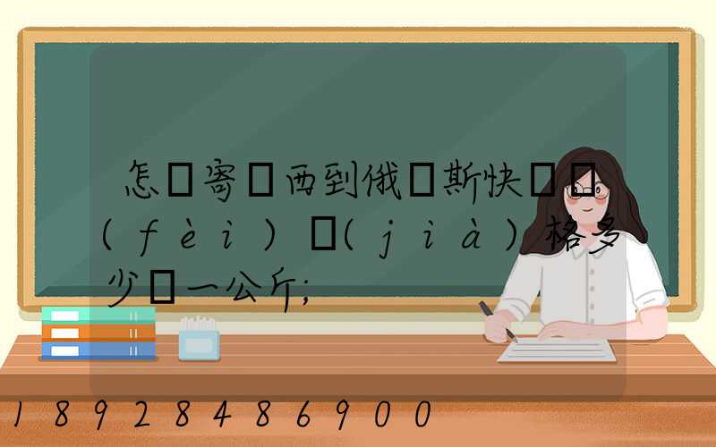 怎樣寄東西到俄羅斯快遞費(fèi)價(jià)格多少錢一公斤