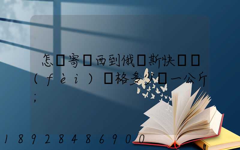 怎樣寄東西到俄羅斯快遞費(fèi)價格多少錢一公斤