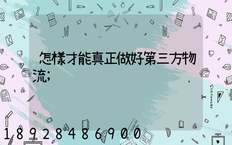 怎樣才能真正做好第三方物流