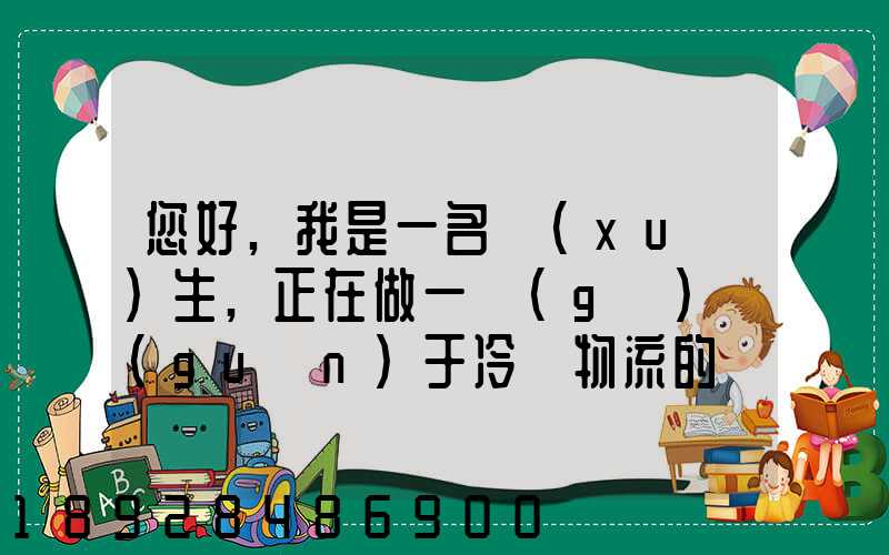 您好,我是一名學(xué)生,正在做一個(gè)關(guān)于冷鏈物流的調(diào)研,希望能從你那獲得...