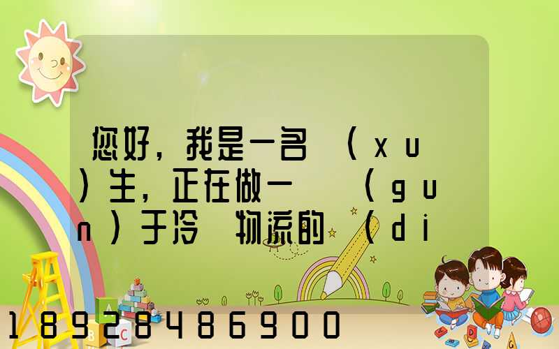 您好,我是一名學(xué)生,正在做一個關(guān)于冷鏈物流的調(diào)研,希望能從你那獲得...